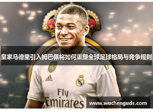 皇家马德里引入姆巴佩将如何重塑全球足球格局与竞争规则