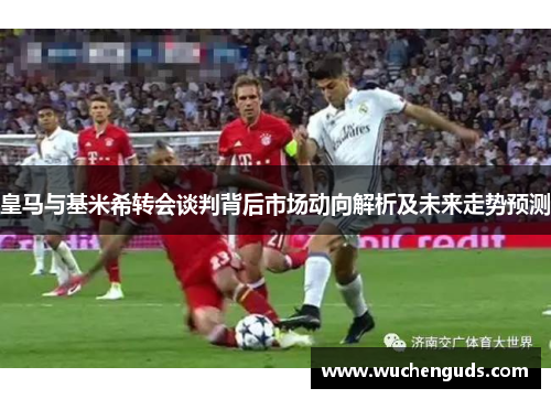 皇马与基米希转会谈判背后市场动向解析及未来走势预测