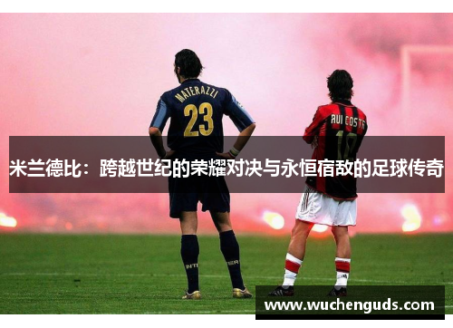 米兰德比：跨越世纪的荣耀对决与永恒宿敌的足球传奇