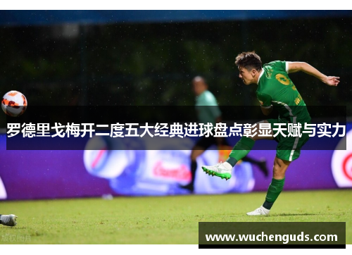 罗德里戈梅开二度五大经典进球盘点彰显天赋与实力