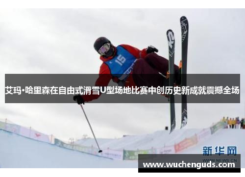 艾玛·哈里森在自由式滑雪U型场地比赛中创历史新成就震撼全场