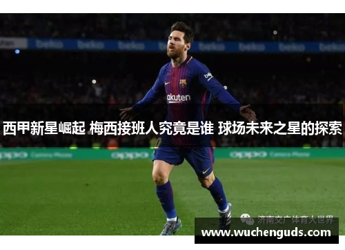 西甲新星崛起 梅西接班人究竟是谁 球场未来之星的探索