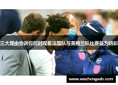 三大理由告诉你何时观看法国队与英格兰队比赛最为精彩
