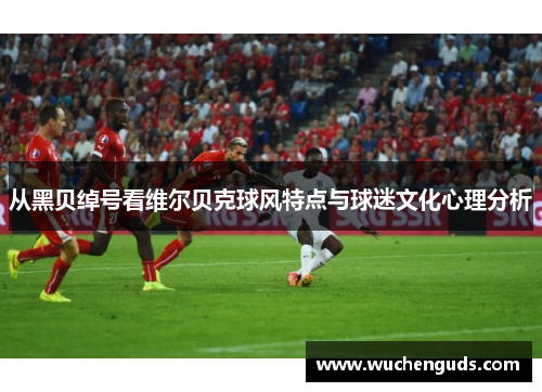 从黑贝绰号看维尔贝克球风特点与球迷文化心理分析