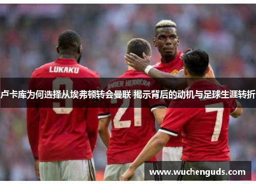 卢卡库为何选择从埃弗顿转会曼联 揭示背后的动机与足球生涯转折