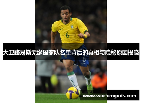 大卫路易斯无缘国家队名单背后的真相与隐秘原因揭晓
