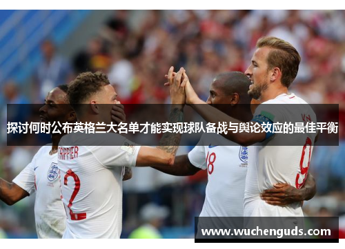 探讨何时公布英格兰大名单才能实现球队备战与舆论效应的最佳平衡