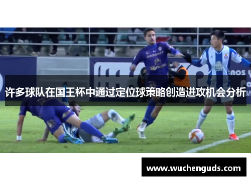 许多球队在国王杯中通过定位球策略创造进攻机会分析