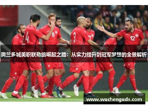 奥兰多城美职联劲旅崛起之路：从实力提升到冠军梦想的全景解析