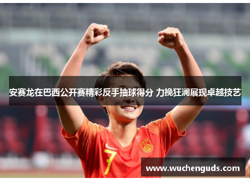 安赛龙在巴西公开赛精彩反手抽球得分 力挽狂澜展现卓越技艺