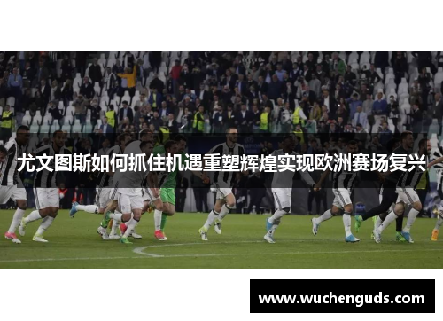 尤文图斯如何抓住机遇重塑辉煌实现欧洲赛场复兴