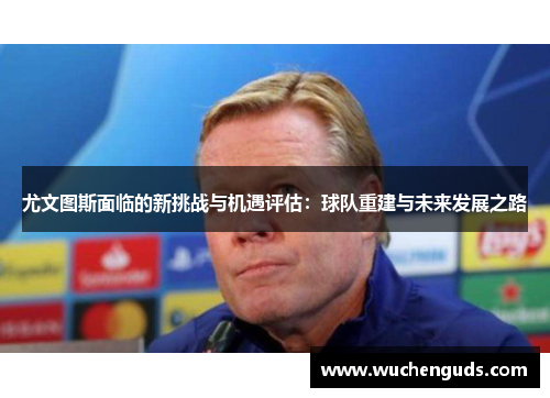 尤文图斯面临的新挑战与机遇评估：球队重建与未来发展之路