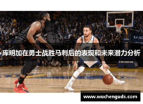 库明加在勇士战胜马刺后的表现和未来潜力分析