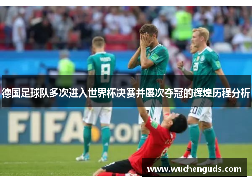 德国足球队多次进入世界杯决赛并屡次夺冠的辉煌历程分析