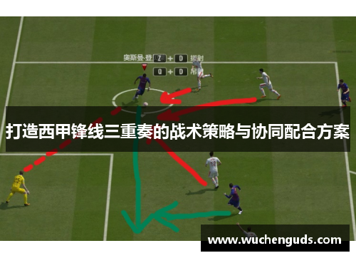 打造西甲锋线三重奏的战术策略与协同配合方案