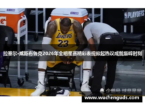 拉塞尔·威斯布鲁克2026年全明星赛精彩表现掀起热议成就巅峰时刻