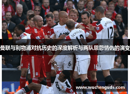 曼联与利物浦对抗历史的深度解析与两队恩怨情仇的演变