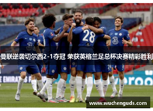 曼联逆袭切尔西2-1夺冠 荣获英格兰足总杯决赛精彩胜利
