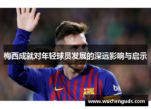 梅西成就对年轻球员发展的深远影响与启示